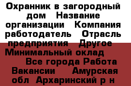 Охранник в загородный дом › Название организации ­ Компания-работодатель › Отрасль предприятия ­ Другое › Минимальный оклад ­ 50 000 - Все города Работа » Вакансии   . Амурская обл.,Архаринский р-н